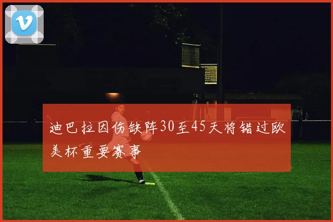 迪巴拉因伤缺阵30至45天将错过欧美杯重要赛事