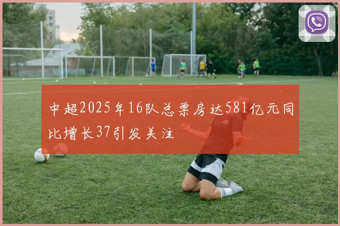 中超2025年16队总票房达581亿元同比增长37引发关注
