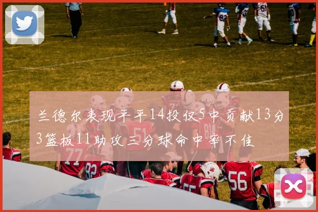 兰德尔表现平平14投仅5中贡献13分3篮板11助攻三分球命中率不佳