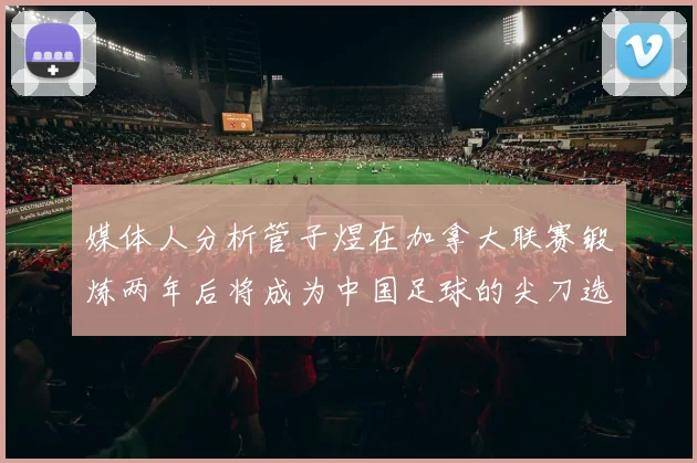 媒体人分析管子煜在加拿大联赛锻炼两年后将成为中国足球的尖刀选手