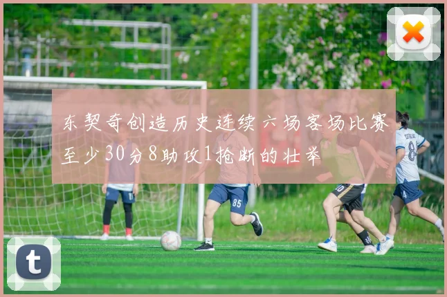 东契奇创造历史连续六场客场比赛至少30分8助攻1抢断的壮举