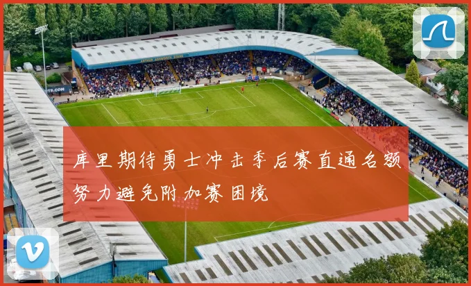 库里期待勇士冲击季后赛直通名额努力避免附加赛困境