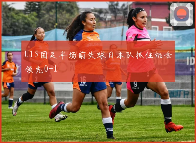 U15国足半场前失球日本队抓住机会领先0-1