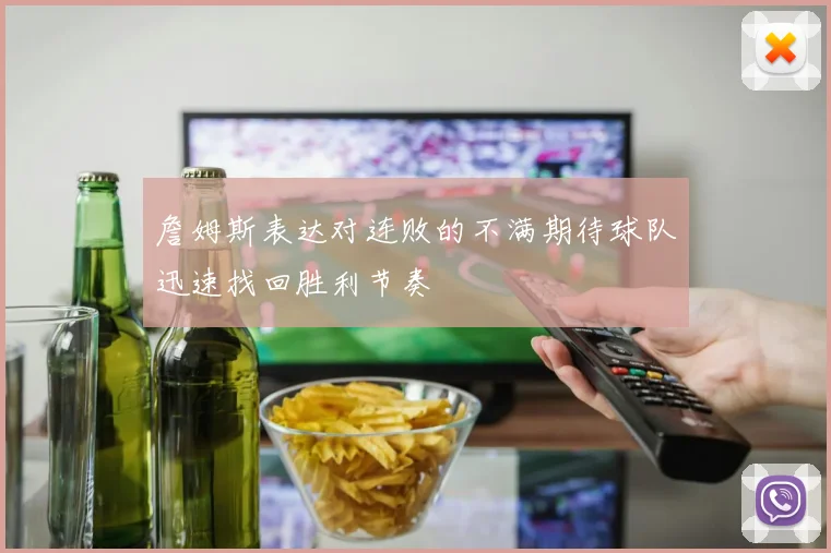 詹姆斯表达对连败的不满期待球队迅速找回胜利节奏