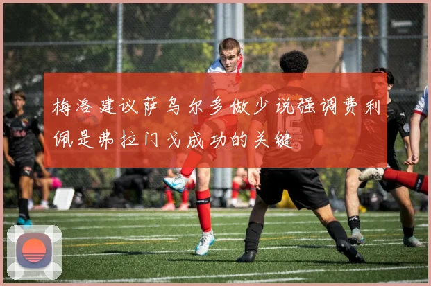 梅洛建议萨乌尔多做少说强调费利佩是弗拉门戈成功的关键