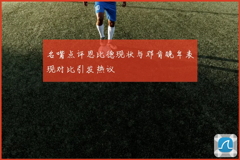 名嘴点评恩比德现状与邓肯晚年表现对比引发热议