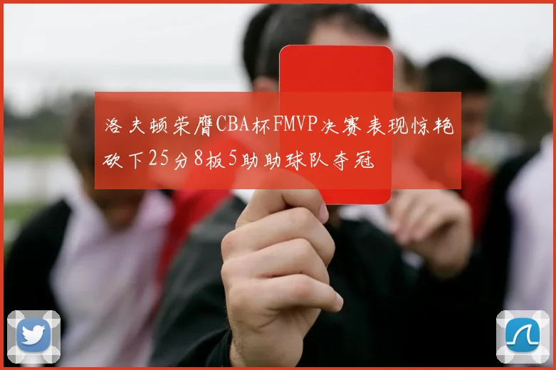 洛夫顿荣膺CBA杯FMVP决赛表现惊艳砍下25分8板5助助球队夺冠