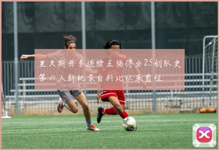 里夫斯开季连续五场得分25创队史第六人新纪录自科比以来首位