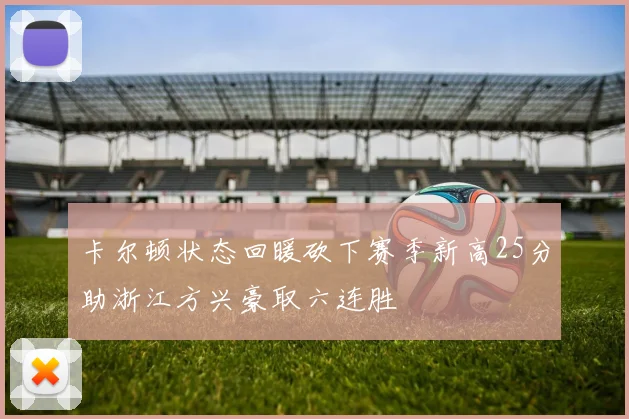 卡尔顿状态回暖砍下赛季新高25分助浙江方兴豪取六连胜