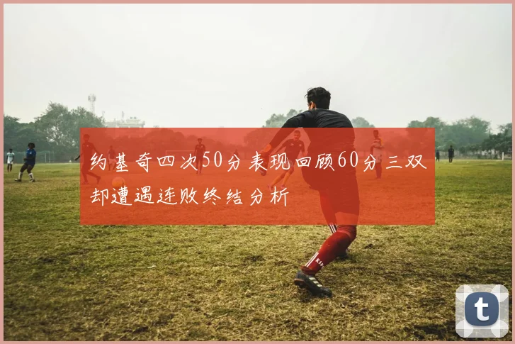 约基奇四次50分表现回顾60分三双却遭遇连败终结分析