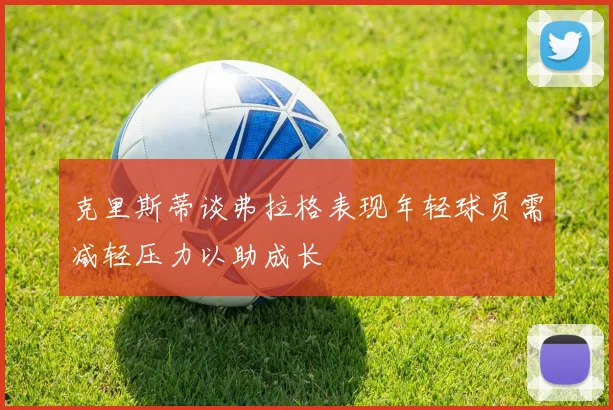 克里斯蒂谈弗拉格表现年轻球员需减轻压力以助成长