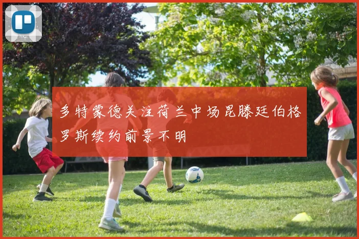 多特蒙德关注荷兰中场昆滕廷伯格罗斯续约前景不明