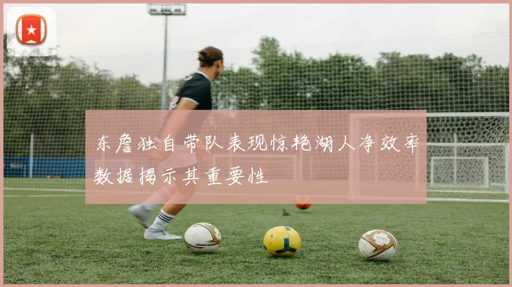东詹独自带队表现惊艳湖人净效率数据揭示其重要性