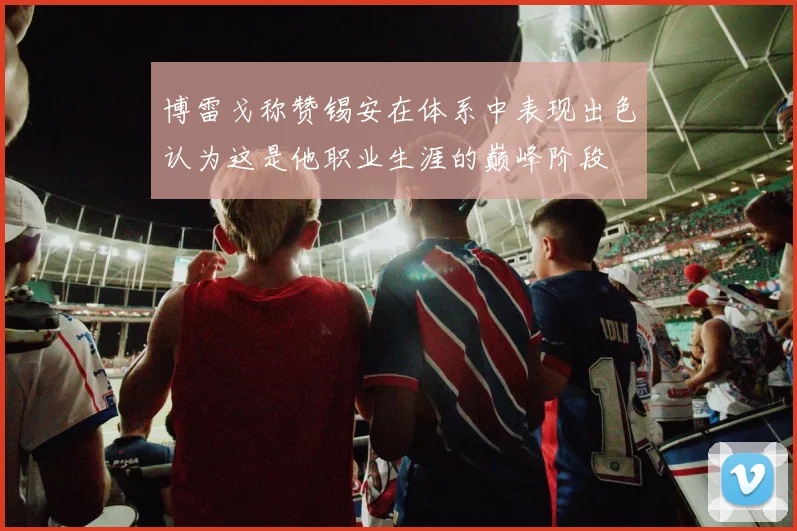博雷戈称赞锡安在体系中表现出色认为这是他职业生涯的巅峰阶段