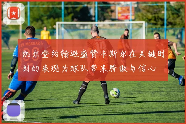 凯尔登约翰逊盛赞卡斯尔在关键时刻的表现为球队带来骄傲与信心