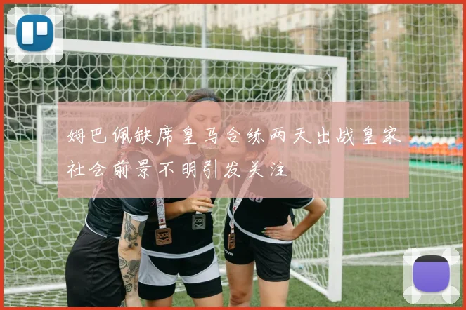 姆巴佩缺席皇马合练两天出战皇家社会前景不明引发关注