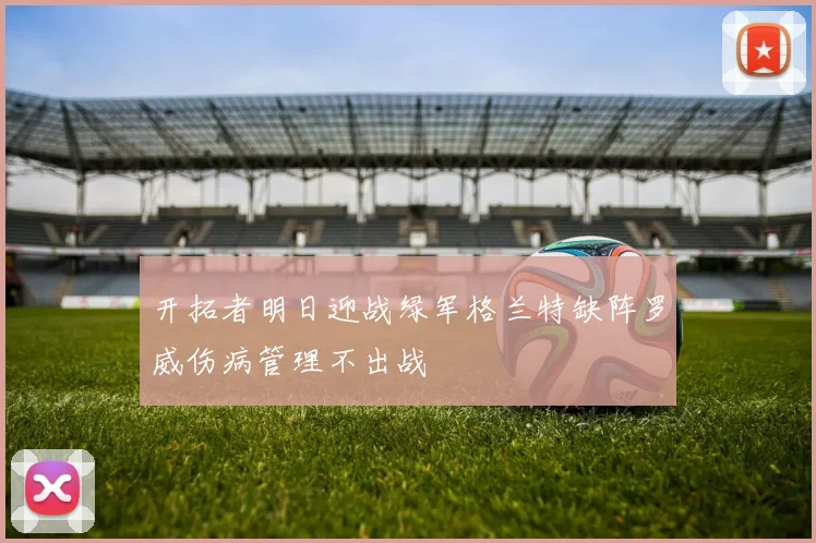 开拓者明日迎战绿军格兰特缺阵罗威伤病管理不出战