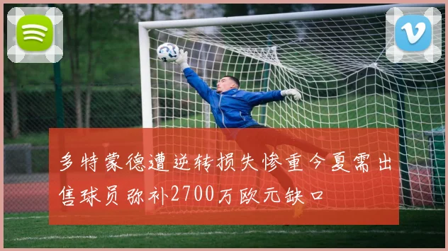 多特蒙德遭逆转损失惨重今夏需出售球员弥补2700万欧元缺口