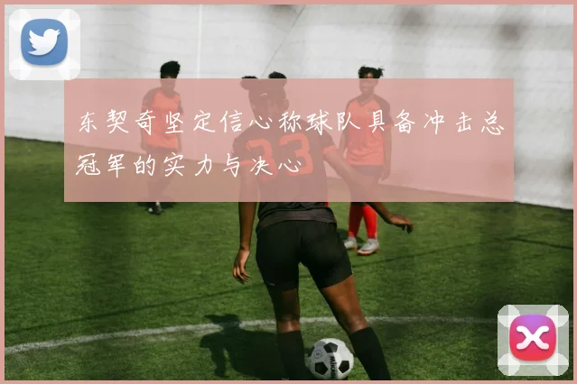 东契奇坚定信心称球队具备冲击总冠军的实力与决心