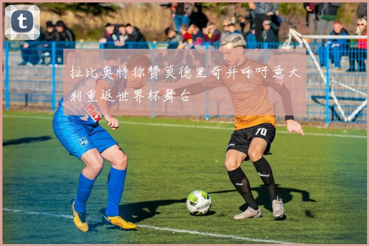 拉比奥特称赞莫德里奇并呼吁意大利重返世界杯舞台