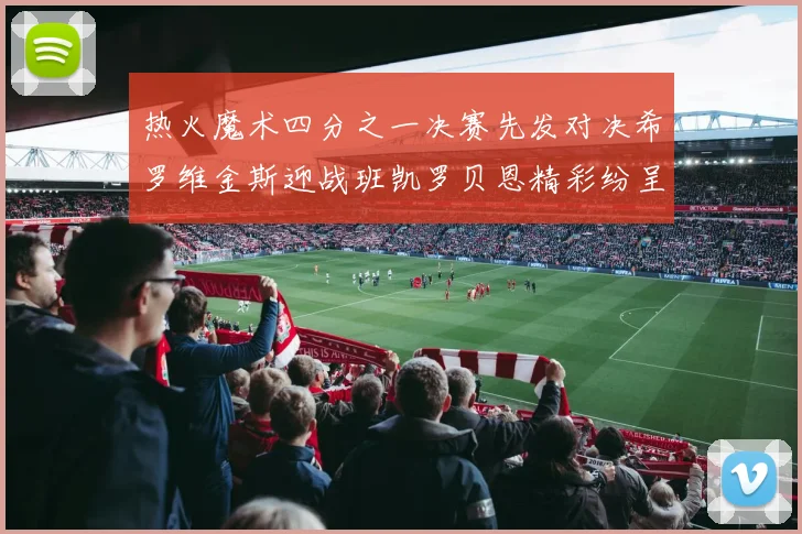 热火魔术四分之一决赛先发对决希罗维金斯迎战班凯罗贝恩精彩纷呈