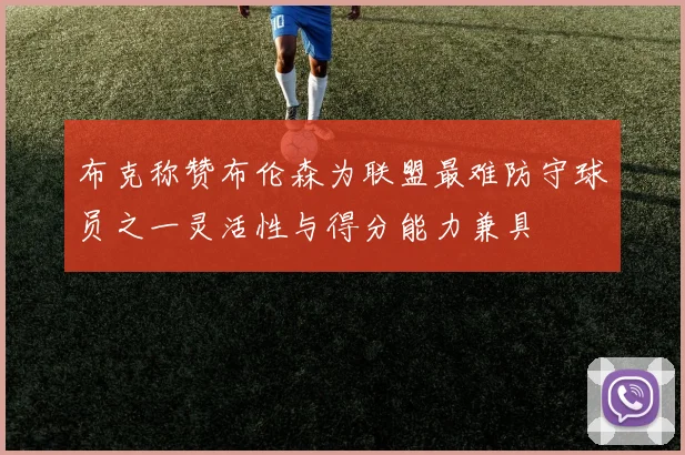 布克称赞布伦森为联盟最难防守球员之一灵活性与得分能力兼具