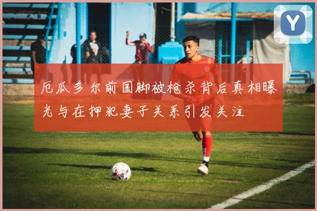 厄瓜多尔前国脚被枪杀背后真相曝光与在押犯妻子关系引发关注