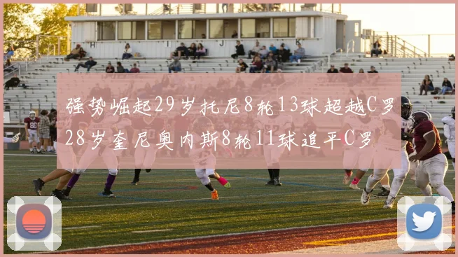 强势崛起29岁托尼8轮13球超越C罗28岁奎尼奥内斯8轮11球追平C罗