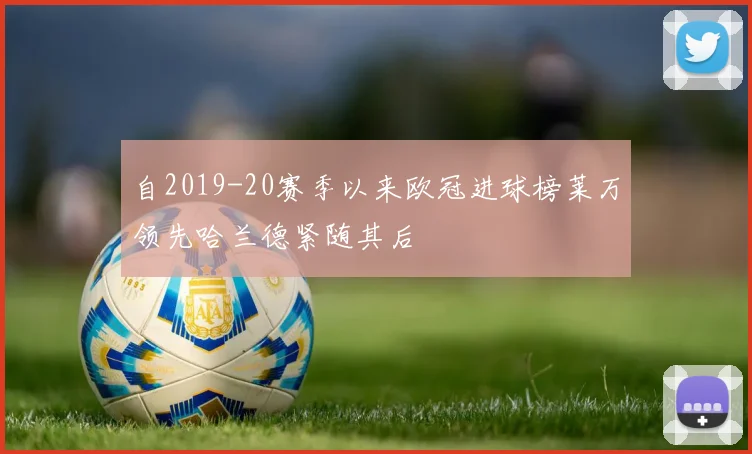 自2019-20赛季以来欧冠进球榜莱万领先哈兰德紧随其后