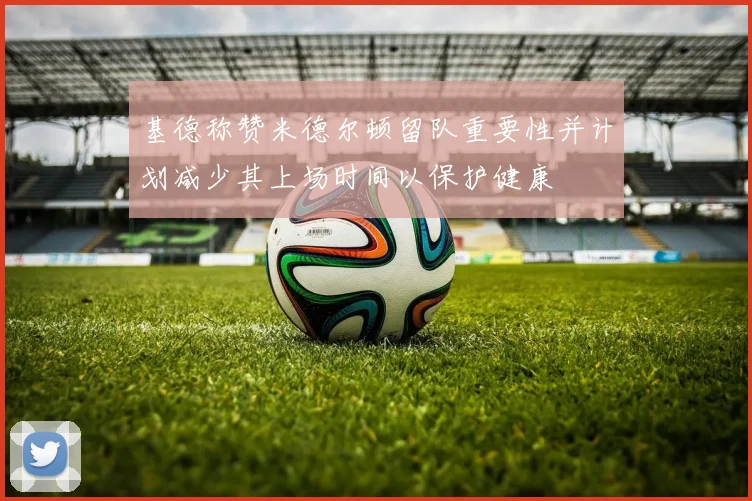 基德称赞米德尔顿留队重要性并计划减少其上场时间以保护健康