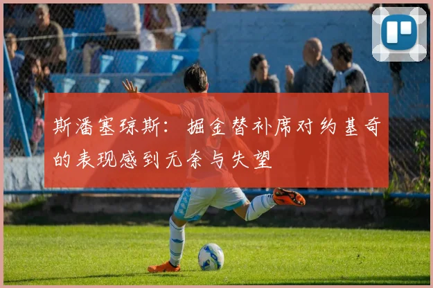 斯潘塞琼斯：掘金替补席对约基奇的表现感到无奈与失望