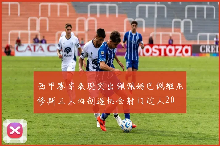 西甲赛季表现突出佩佩姆巴佩维尼修斯三人均创造机会射门过人20