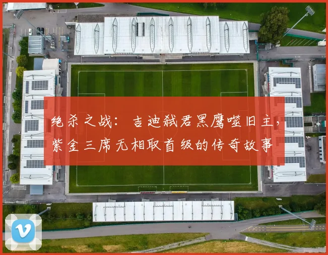 绝杀之战：吉迪弑君黑鹰噬旧主，紫金三席无相取首级的传奇故事