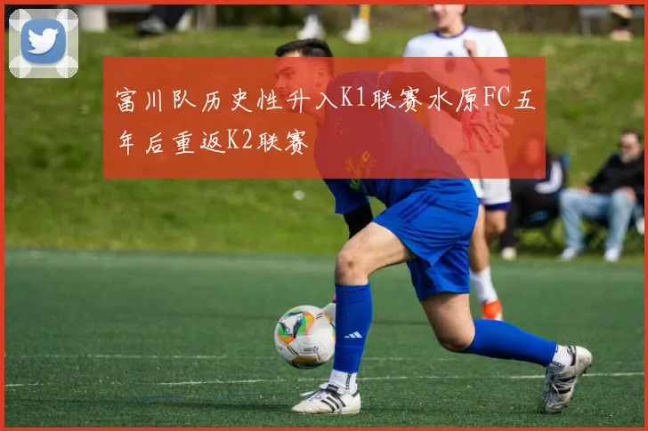 富川队历史性升入K1联赛水原FC五年后重返K2联赛