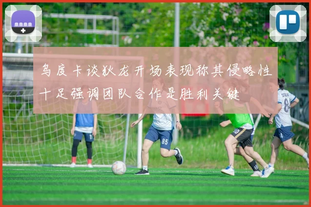 乌度卡谈狄龙开场表现称其侵略性十足强调团队合作是胜利关键