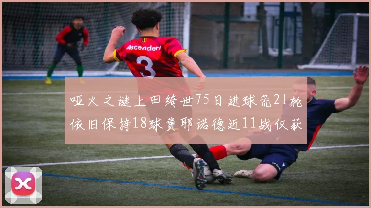哑火之谜上田绮世75日进球荒21轮依旧保持18球费耶诺德近11战仅获3胜