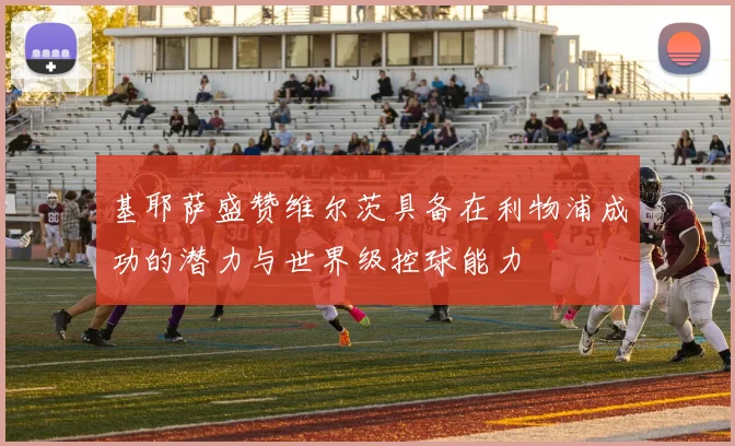 基耶萨盛赞维尔茨具备在利物浦成功的潜力与世界级控球能力