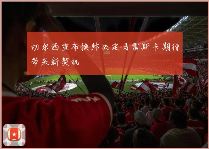 切尔西宣布换帅决定马雷斯卡期待带来新契机