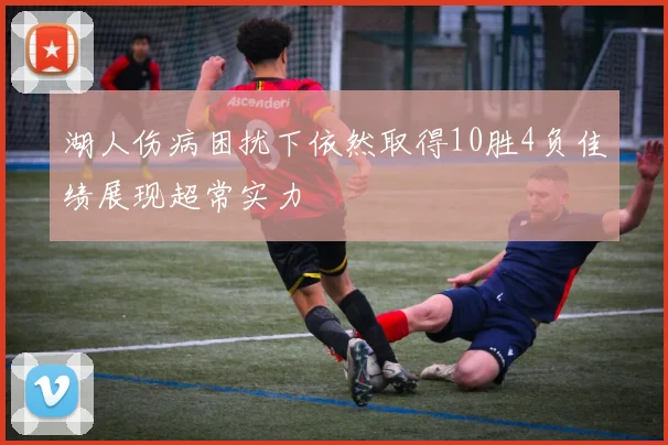 湖人伤病困扰下依然取得10胜4负佳绩展现超常实力