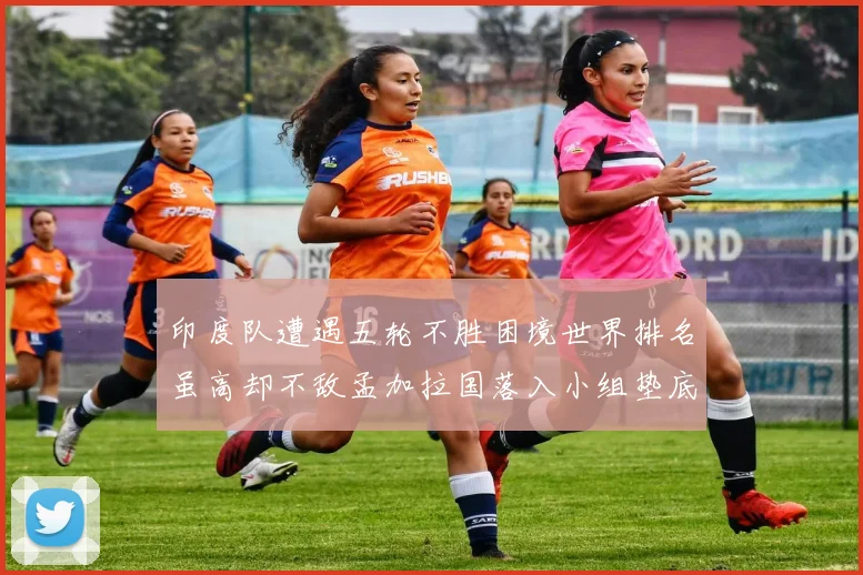 印度队遭遇五轮不胜困境世界排名虽高却不敌孟加拉国落入小组垫底
