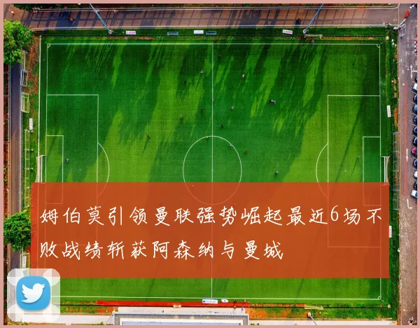 姆伯莫引领曼联强势崛起最近6场不败战绩斩获阿森纳与曼城