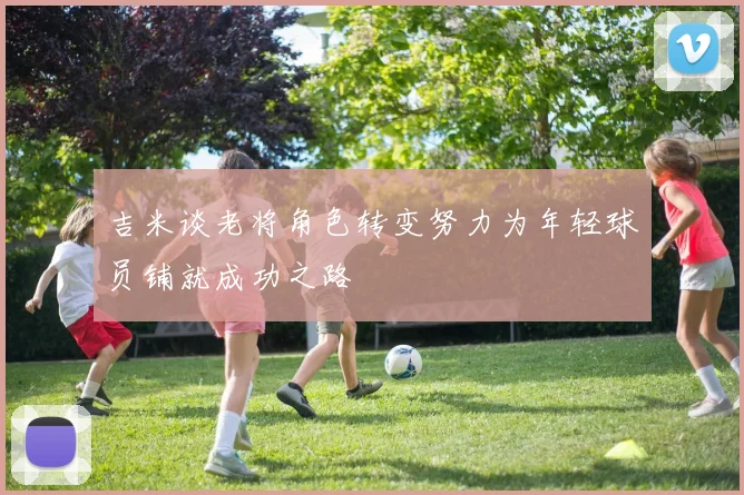 吉米谈老将角色转变努力为年轻球员铺就成功之路