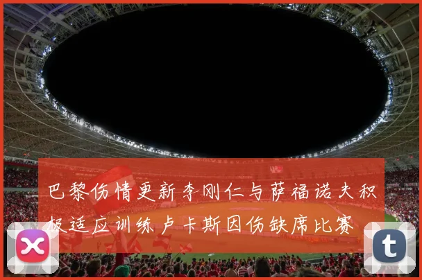 巴黎伤情更新李刚仁与萨福诺夫积极适应训练卢卡斯因伤缺席比赛