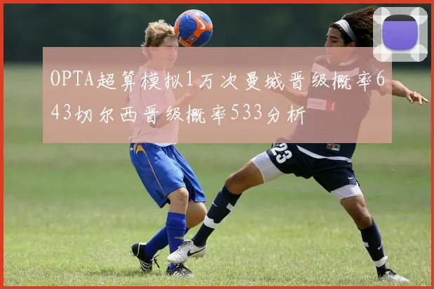OPTA超算模拟1万次曼城晋级概率643切尔西晋级概率533分析