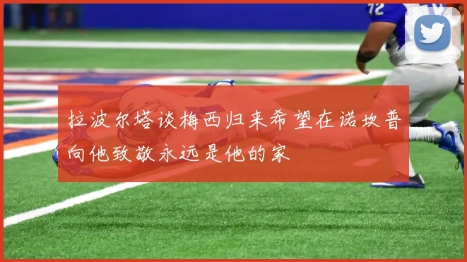 拉波尔塔谈梅西归来希望在诺坎普向他致敬永远是他的家