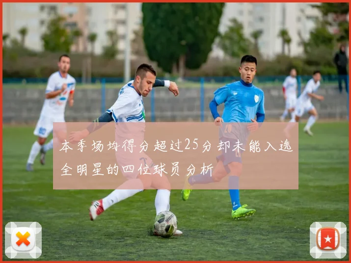 本季场均得分超过25分却未能入选全明星的四位球员分析