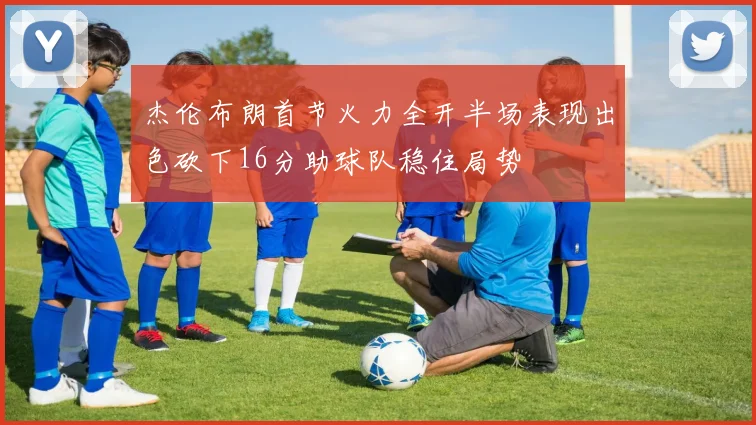 杰伦布朗首节火力全开半场表现出色砍下16分助球队稳住局势