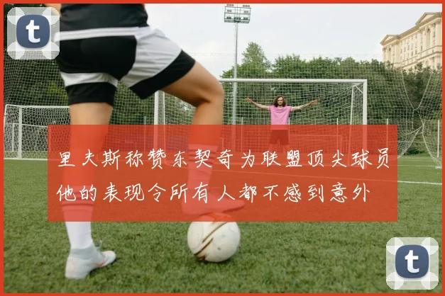里夫斯称赞东契奇为联盟顶尖球员他的表现令所有人都不感到意外