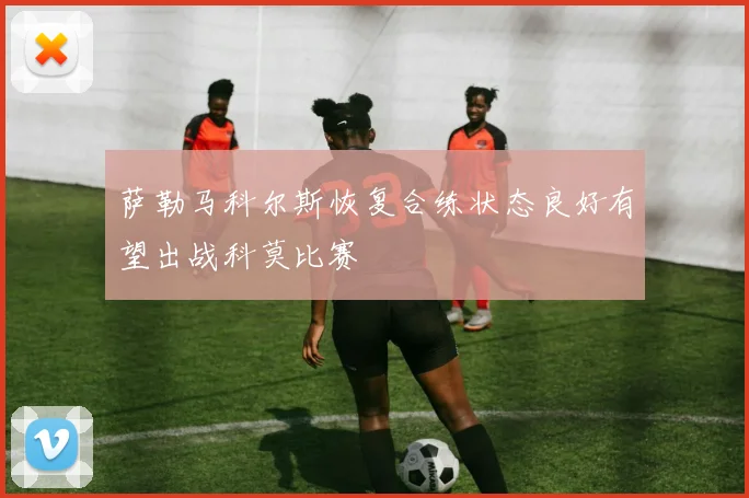 萨勒马科尔斯恢复合练状态良好有望出战科莫比赛