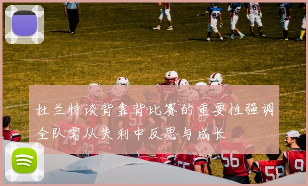 杜兰特谈背靠背比赛的重要性强调全队需从失利中反思与成长